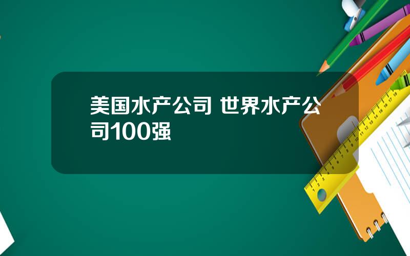 美国水产公司 世界水产公司100强